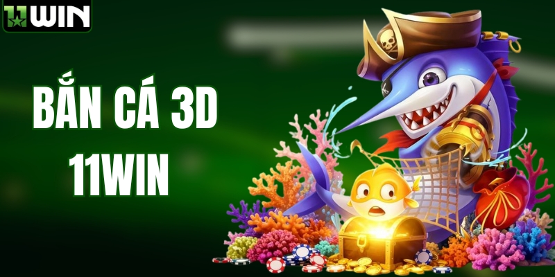 Bắn Cá 3D Tại 11WIN – Đồ Họa Sống Động, Săn Thưởng Cực Đã